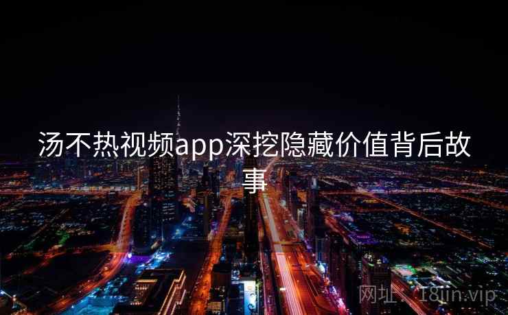 汤不热视频app深挖隐藏价值背后故事