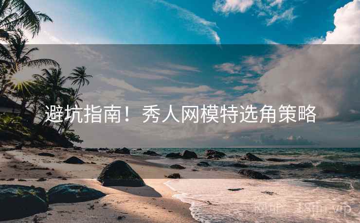 避坑指南！秀人网模特选角策略