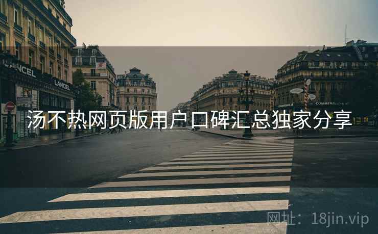 汤不热网页版用户口碑汇总独家分享