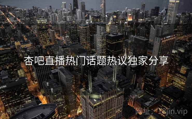 杏吧直播热门话题热议独家分享