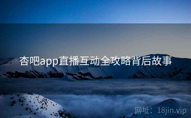 杏吧app直播互动全攻略背后故事