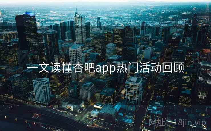 一文读懂杏吧app热门活动回顾