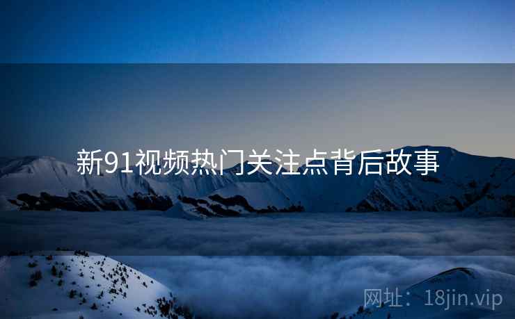 新91视频热门关注点背后故事