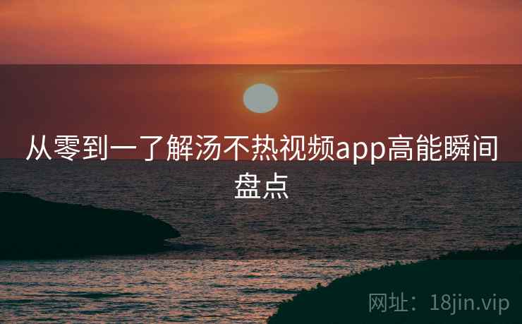 从零到一了解汤不热视频app高能瞬间盘点