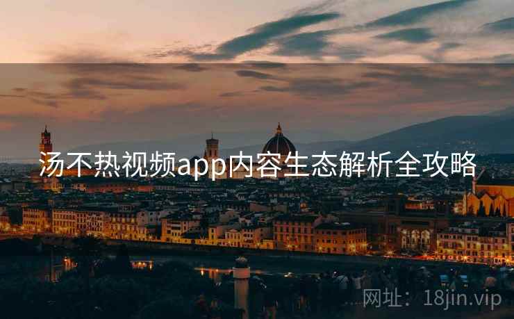 汤不热视频app内容生态解析全攻略
