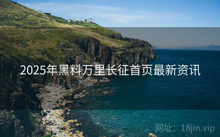 2025年黑料万里长征首页最新资讯