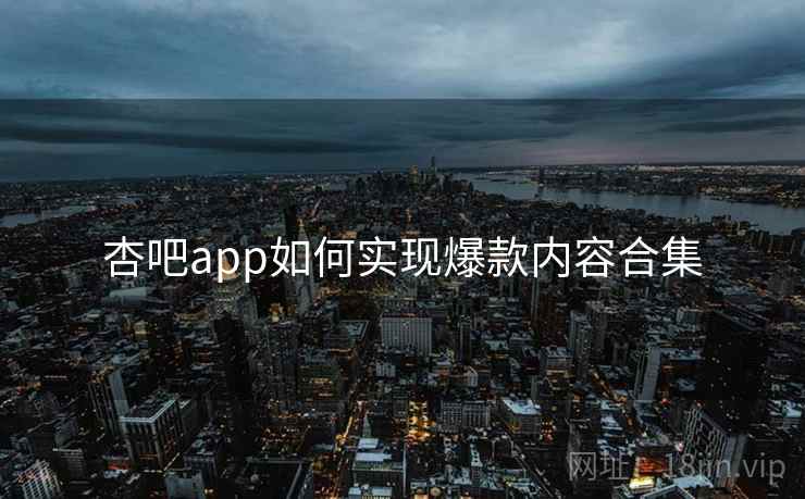杏吧app如何实现爆款内容合集