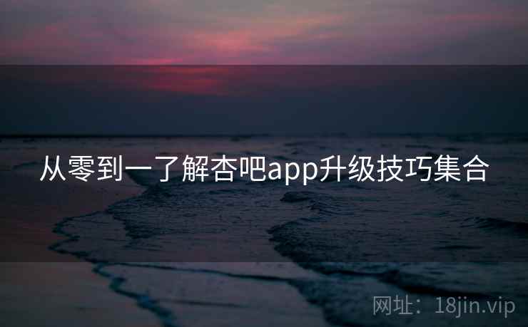 从零到一了解杏吧app升级技巧集合