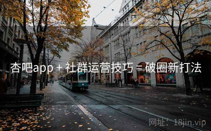 杏吧app + 社群运营技巧 = 破圈新打法