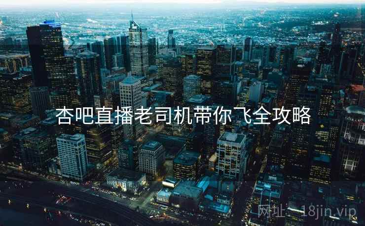 杏吧直播老司机带你飞全攻略