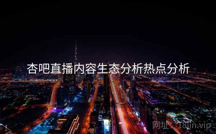 杏吧直播内容生态分析热点分析