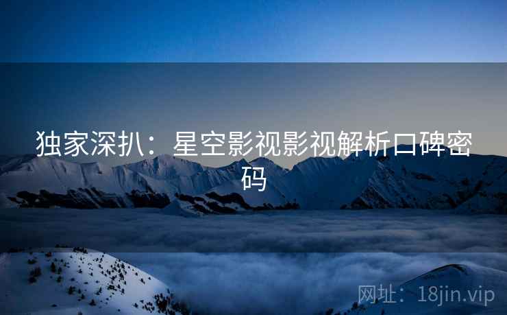 独家深扒：星空影视影视解析口碑密码
