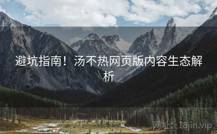 避坑指南！汤不热网页版内容生态解析