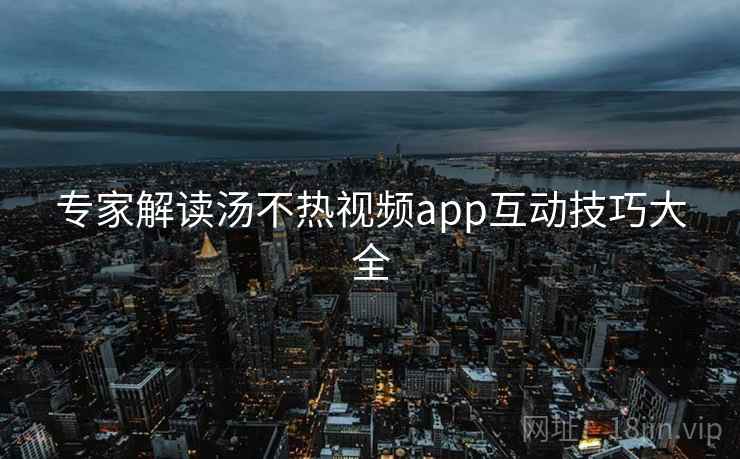 专家解读汤不热视频app互动技巧大全