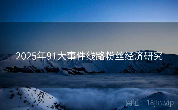 2025年91大事件线路粉丝经济研究