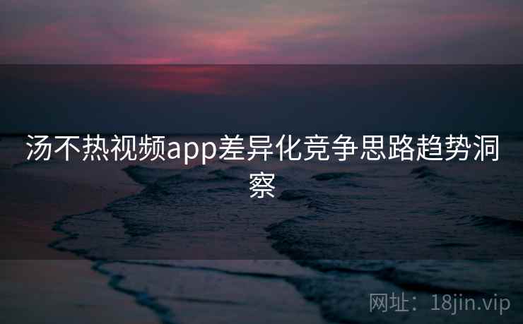 汤不热视频app差异化竞争思路趋势洞察