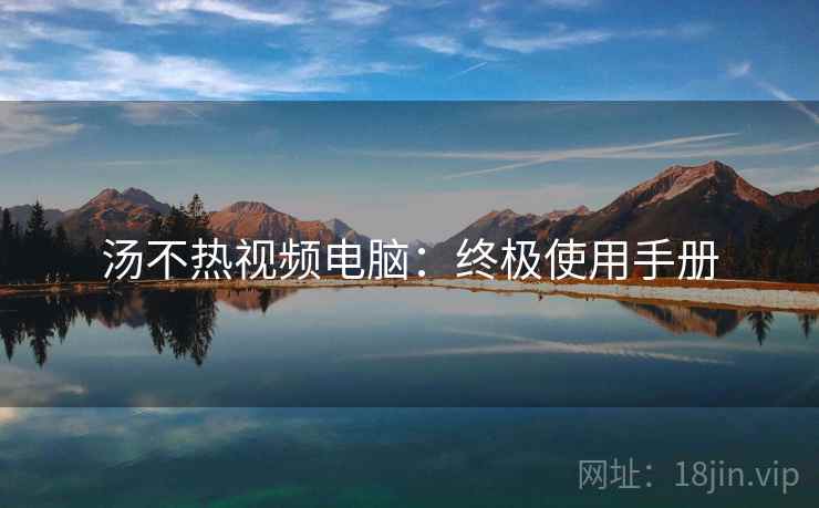 汤不热视频电脑：终极使用手册