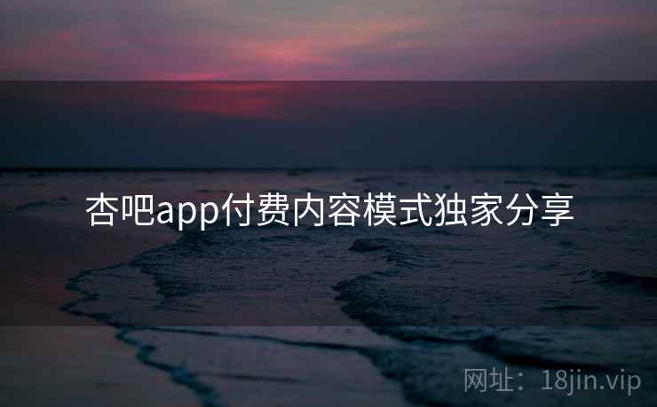 杏吧app付费内容模式独家分享