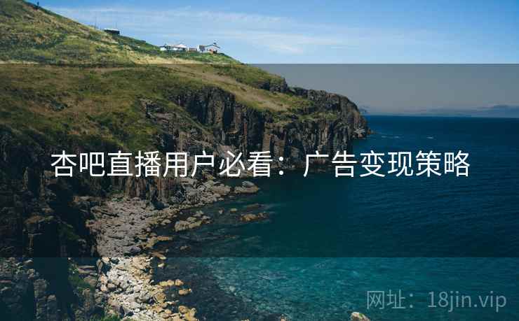杏吧直播用户必看：广告变现策略