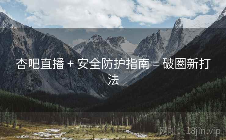 杏吧直播 + 安全防护指南 = 破圈新打法