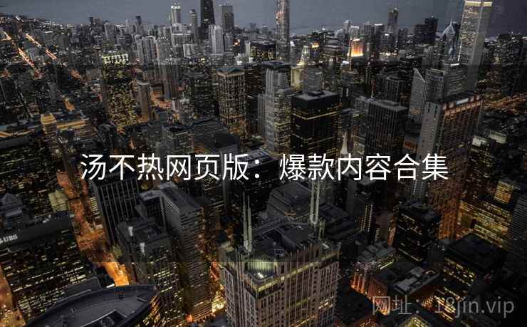 汤不热网页版：爆款内容合集