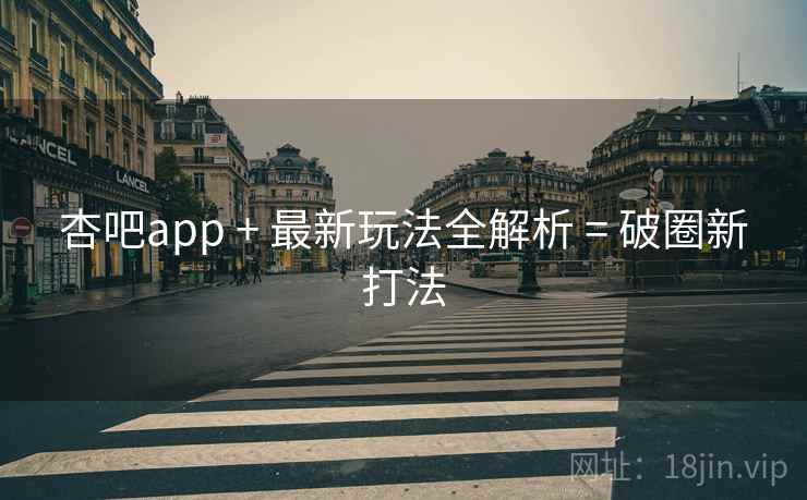 杏吧app + 最新玩法全解析 = 破圈新打法