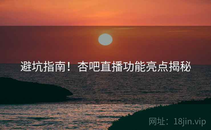 避坑指南！杏吧直播功能亮点揭秘