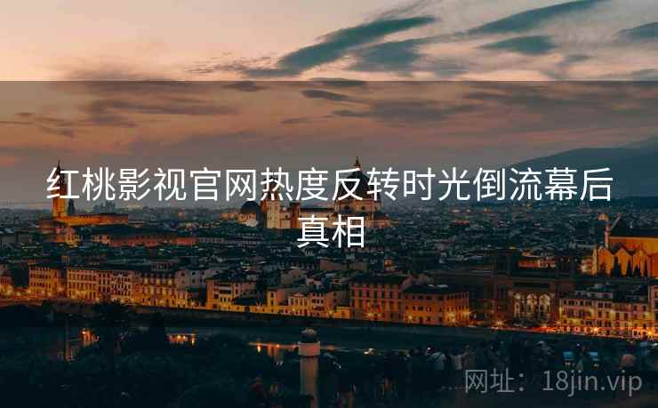 红桃影视官网热度反转时光倒流幕后真相