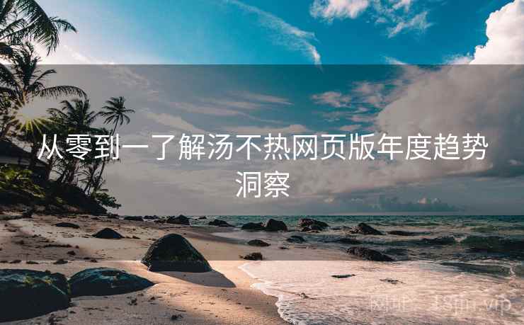 从零到一了解汤不热网页版年度趋势洞察