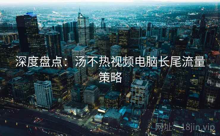 深度盘点：汤不热视频电脑长尾流量策略