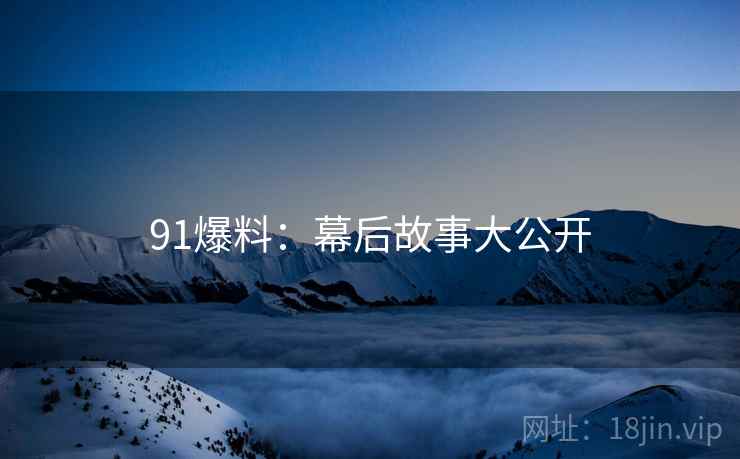 91爆料：幕后故事大公开
