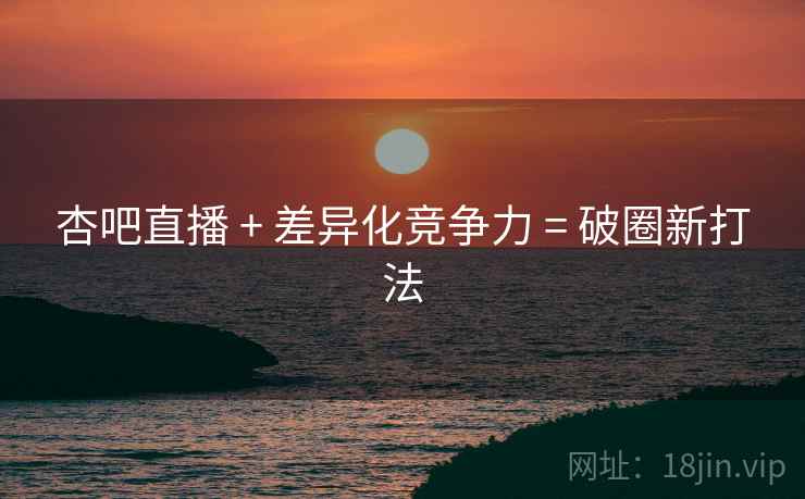 杏吧直播 + 差异化竞争力 = 破圈新打法
