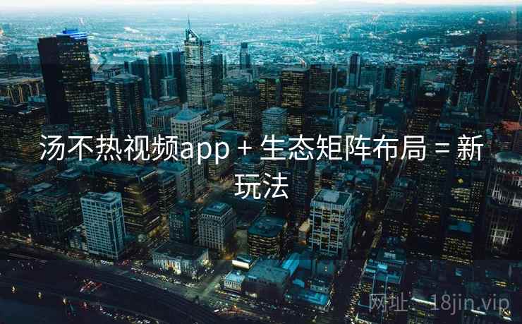 汤不热视频app + 生态矩阵布局 = 新玩法