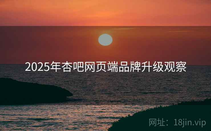 2025年杏吧网页端品牌升级观察