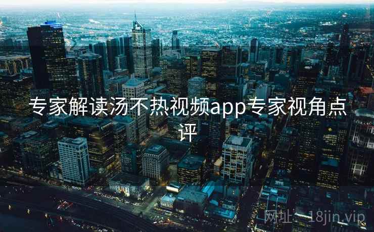 专家解读汤不热视频app专家视角点评