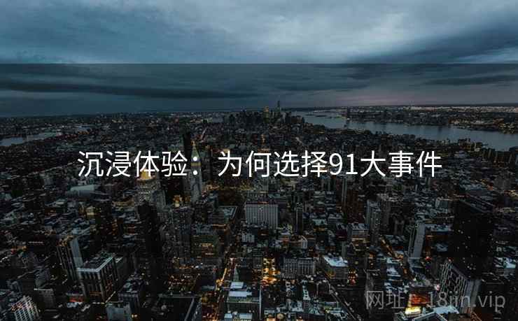 沉浸体验：为何选择91大事件