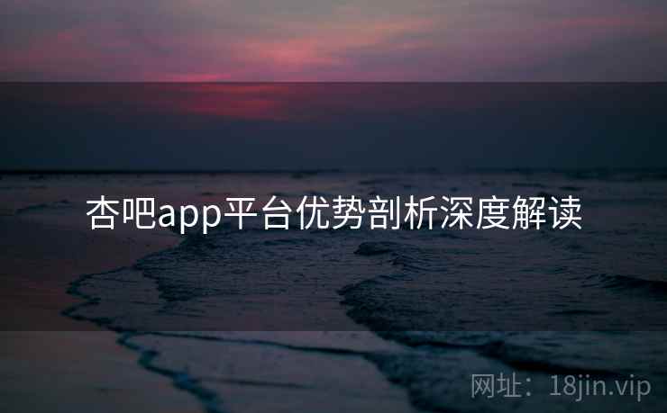 杏吧app平台优势剖析深度解读