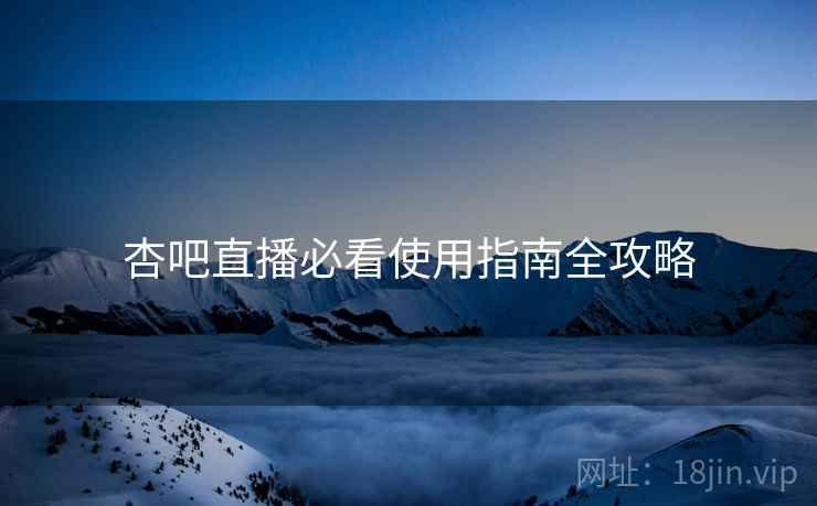 杏吧直播必看使用指南全攻略