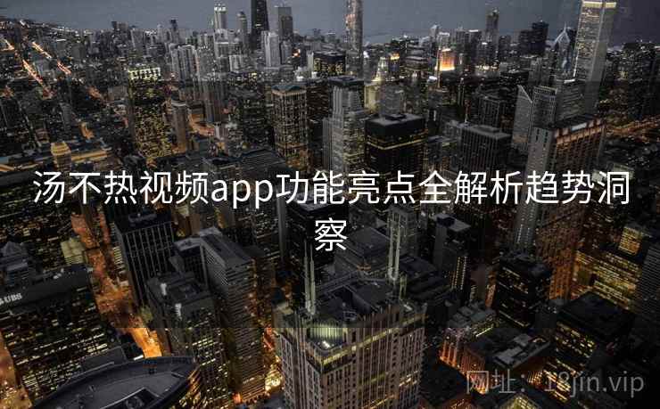 汤不热视频app功能亮点全解析趋势洞察