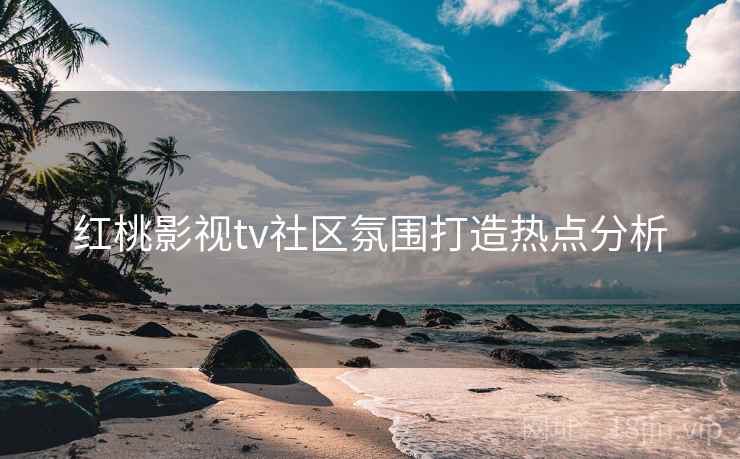 红桃影视tv社区氛围打造热点分析