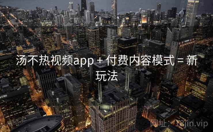 汤不热视频app + 付费内容模式 = 新玩法