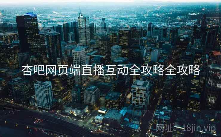 杏吧网页端直播互动全攻略全攻略