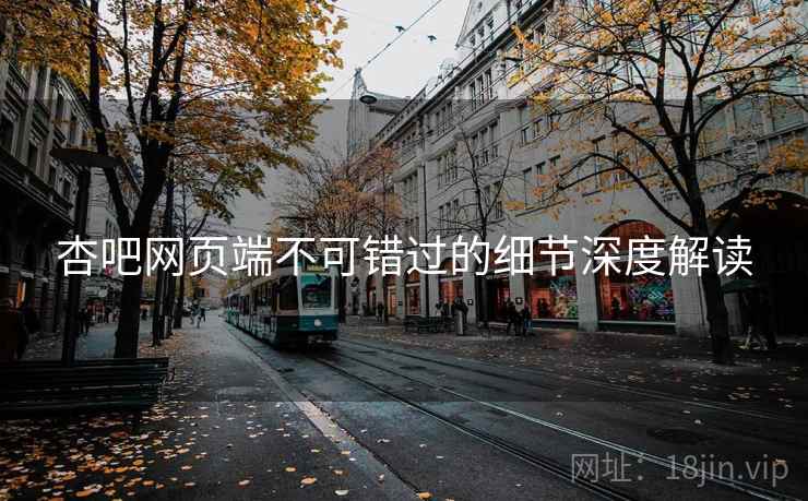 杏吧网页端不可错过的细节深度解读