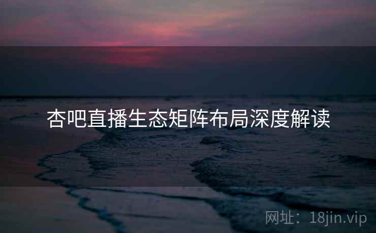 详细阅读:杏吧直播生态矩阵布局深度解读 杏吧直播生态矩阵布局深度解读