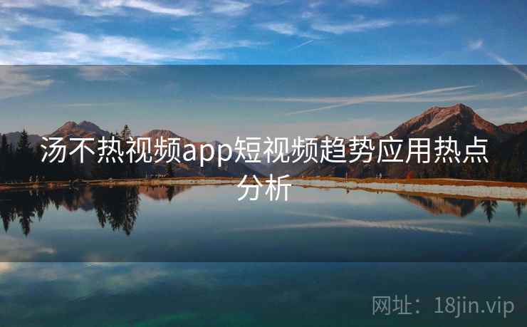 详细阅读:汤不热视频app短视频趋势应用热点分析 汤不热视频app短视频趋势应用热点分析