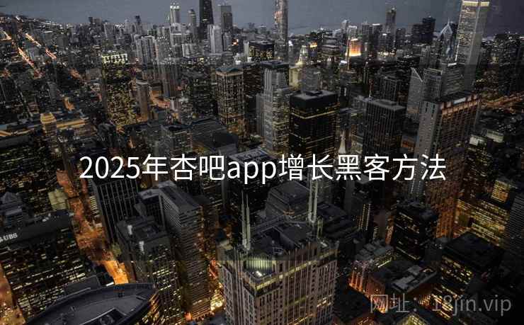 2025年杏吧app增长黑客方法