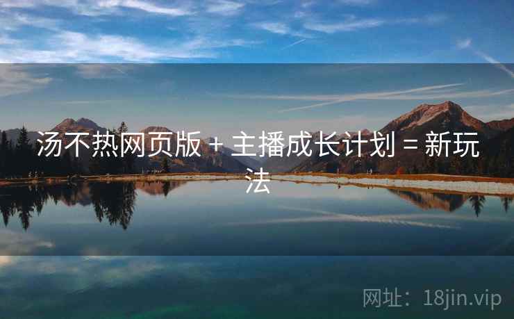 详细阅读:汤不热网页版 + 主播成长计划 = 新玩法 汤不热网页版 + 主播成长计划 = 新玩法